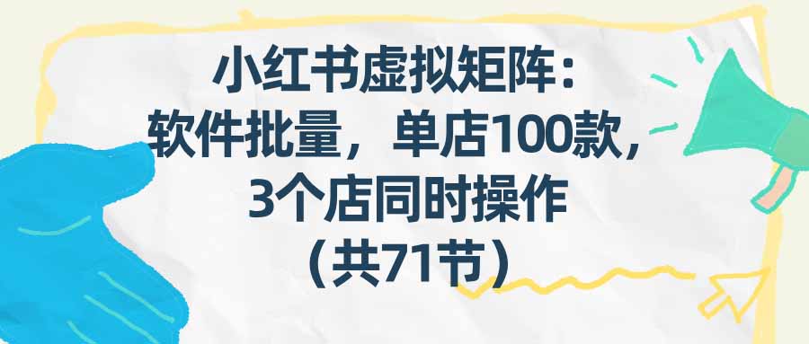 （17271期）小红书虚拟矩阵：软件批量发笔记，单店100款，3个店同时操作（共71节）-云深网创社