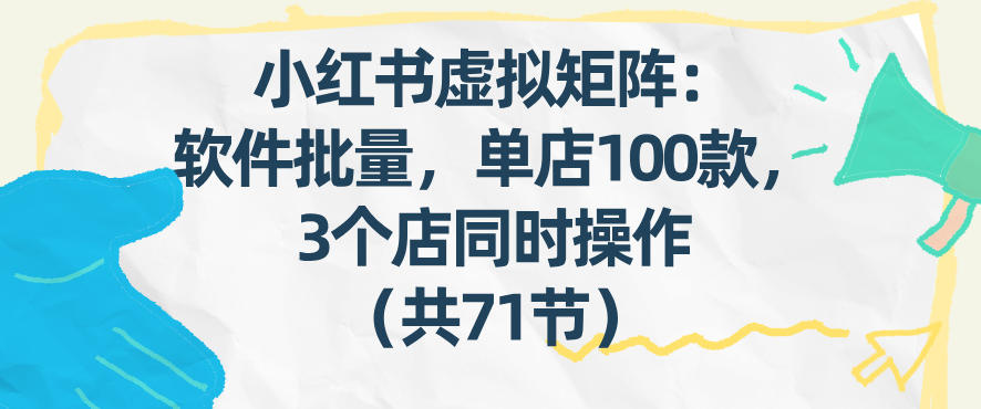 小红书虚拟矩阵：软件批量发笔记，单店100款，3个店同时操作（共71节）-云深网创社