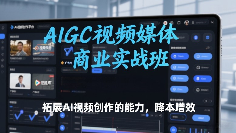 AIGC视频媒体商业实战班，拓展AI视频创作的能力，降本增效-云深网创社