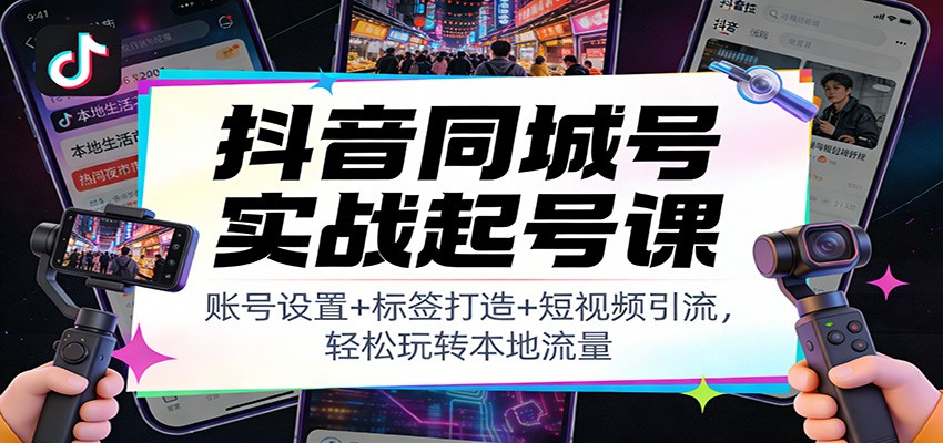 抖音同城号实战起号课：账号设置+标签打造+短视频引流，轻松玩转本地流量-云深网创社