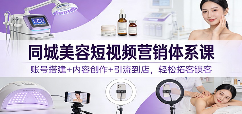 同城美容短视频营销体系课：账号搭建+内容创作+引流到店，轻松拓客锁客-云深网创社
