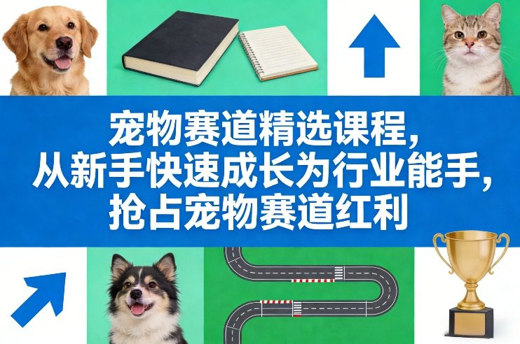 宠物赛道精选课程，从新手快速成长为行业能手，抢占宠物赛道红利-云深网创社