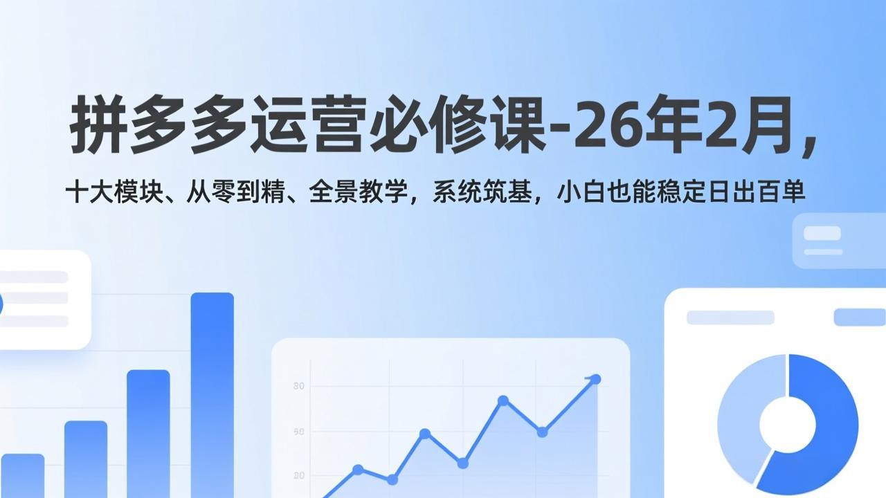 （17355期）拼多多运营必修课-26年2月，十大模块、从零到精、全景教学，系统筑基，小白也能稳定日出百单-云深网创社