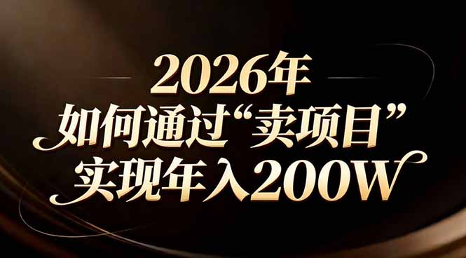（17309期）站在2026年的十字路口：一个普通人如何通过卖项目实现年入200万-云深网创社