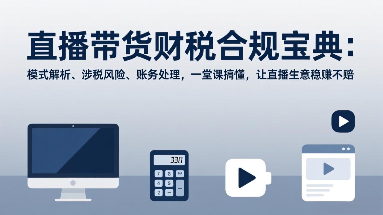 （17354期）直播带货财税合规宝典：模式解析、涉税风险、账务处理，一堂课搞懂，让直播生意稳赚不赔-云深网创社