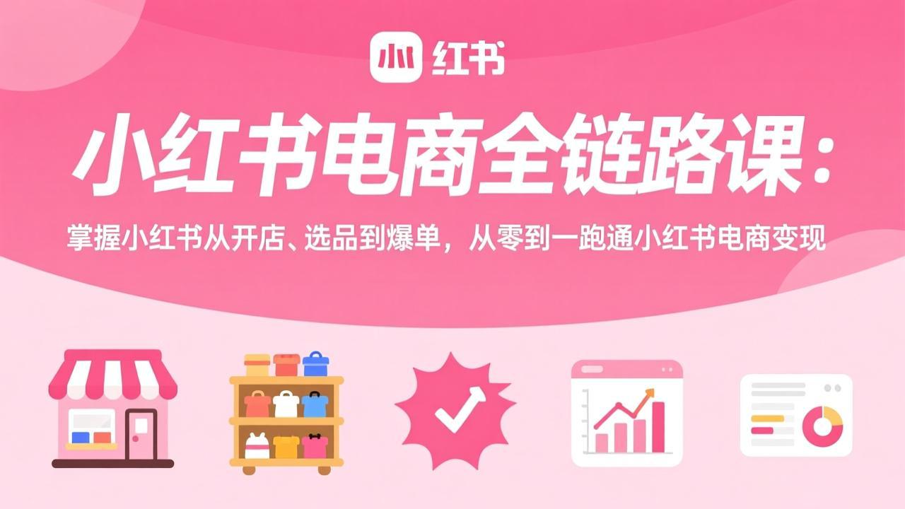 （17443期）小红书电商全链路课：掌握小红书从开店、选品到爆单，从零到一跑通小红书电商变现-云深网创社