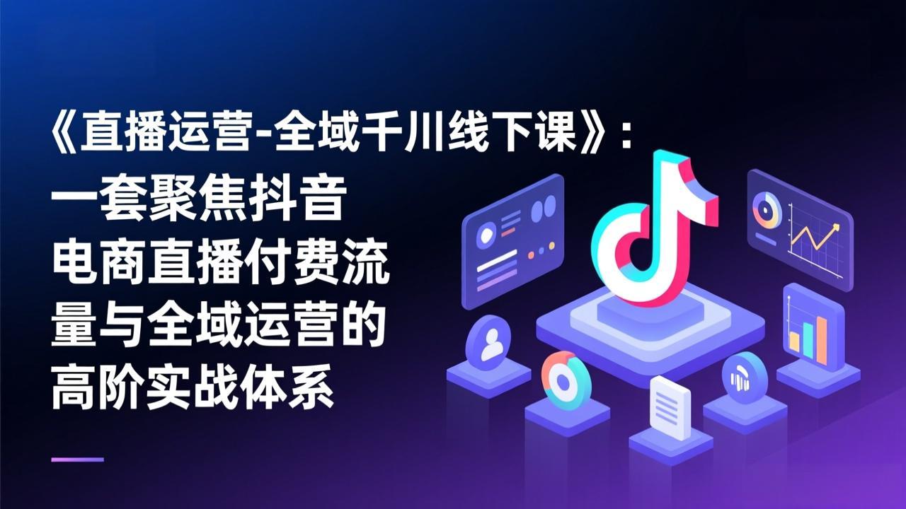 （17344期）《直播运营-全域千川线下课》：一套聚焦抖音电商直播付费流量与全域运营的高阶实战体系-云深网创社