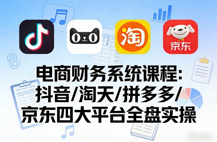电商财务系统课程，覆盖抖音、淘天、拼多多、京东四大主流平台的全盘实操-云深网创社