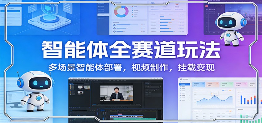 智能体全赛道玩法：多场景智能体部署，视频制作，挂载变现-云深网创社