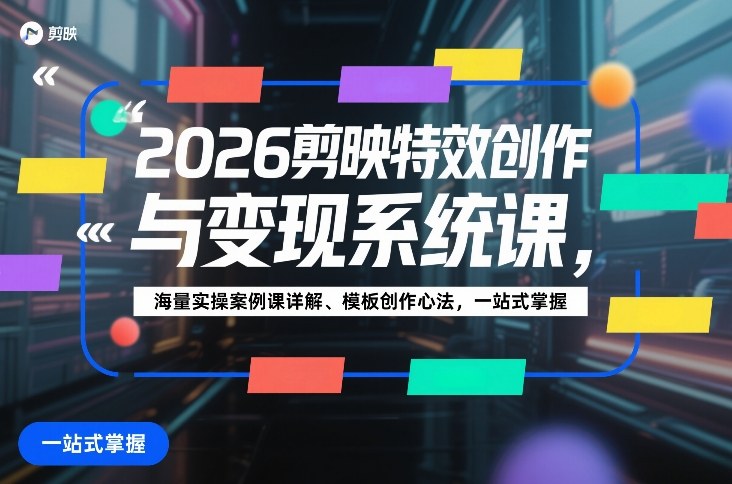 2026剪映特效创作与变现系统课，海量实操案例课详解、模板创作心法，一站式掌握-云深网创社