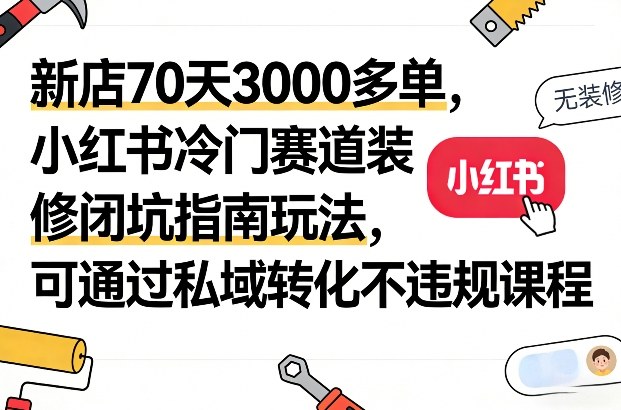 新店70天3000多单，小红书冷门赛道装修闭坑指南玩法，可通过私域转化不违规课程-云深网创社