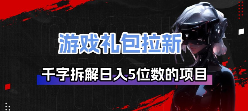 游戏礼包拉新_千字拆解日入5位数的项目逻辑-云深网创社
