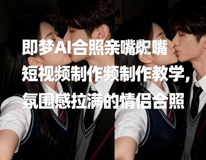 即梦AI合照亲嘴短视频制作教学，氛围感拉满的情侣合照-云深网创社