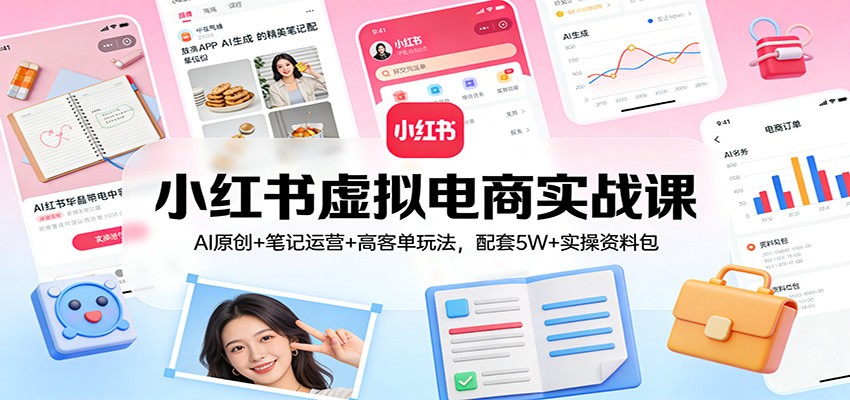 小红书虚拟电商实战课：AI原创+笔记运营+高客单玩法，配套5W+实操资料包-云深网创社