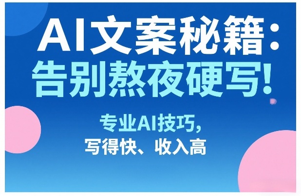 AI文案秘籍：告别熬夜硬写！专业AI技巧，写得快、收入高-云深网创社