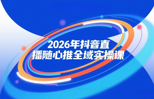 2026年抖音直播随心推全域实操课，自然流、微付费、全域投放、小圈子直播，实操讲解，细节满满-云深网创社