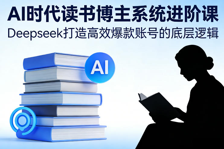 AI时代读书博主系统进阶课，Deepseek打造高效爆款账号的底层逻辑-云深网创社
