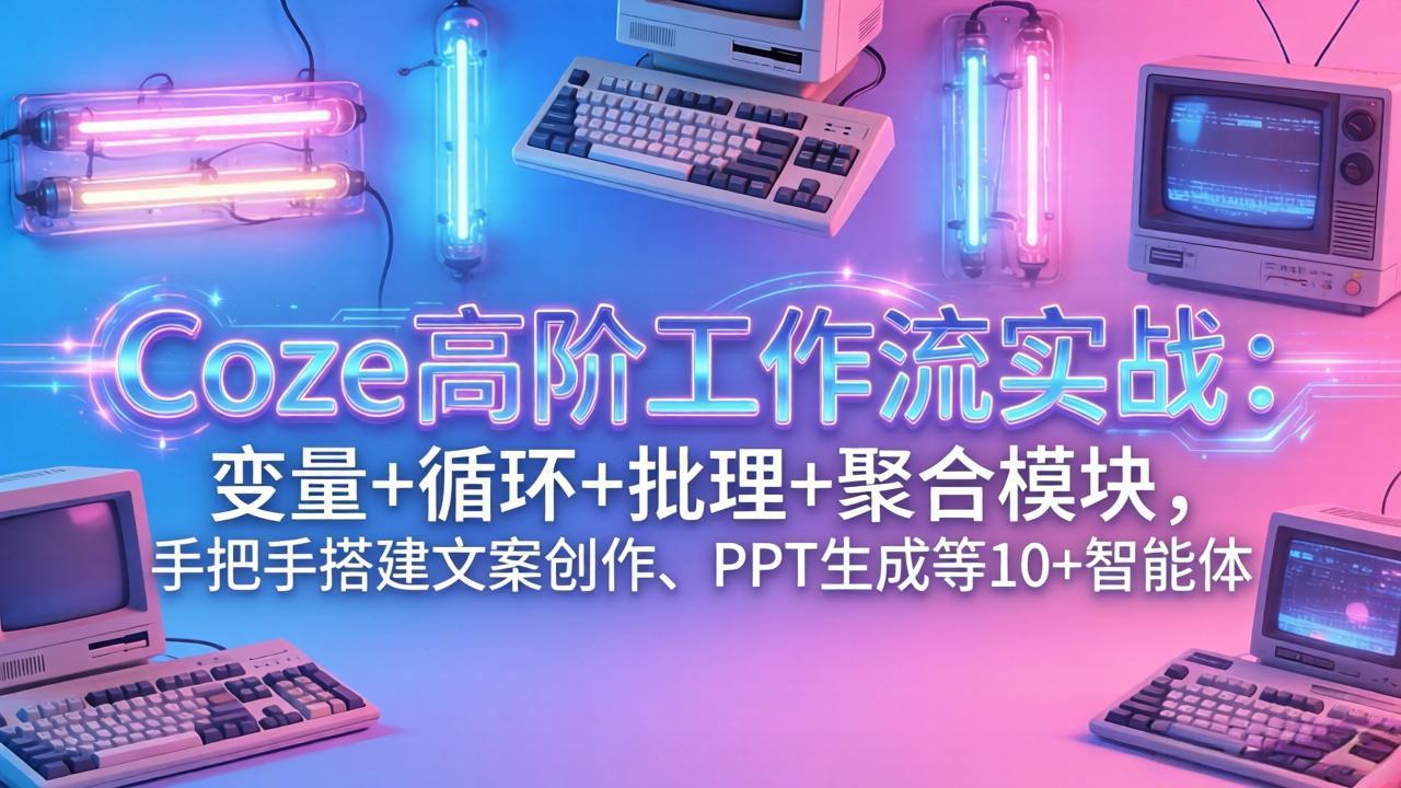 （17616期）Coze高阶工作流实战：变量+循环+批处理+聚合模块，手把手搭建文案创作、PPT 生成等 10+ 智能体-云深网创社