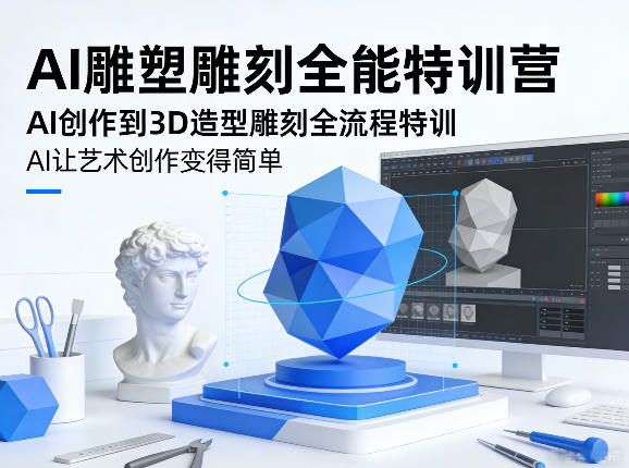 AI雕塑雕刻全能特训营，AI创作到3D造型雕刻全流程特训，AI让艺术创作变得简单-云深网创社