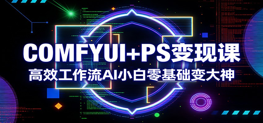 COMFYUI+PS变现课：高效工作流AI小白零基础变大神-云深网创社