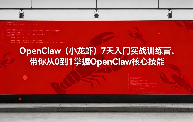 OpenClaw（小龙虾）7天入门实战训练营，带你从0到1掌握OpenClaw核心技能-云深网创社