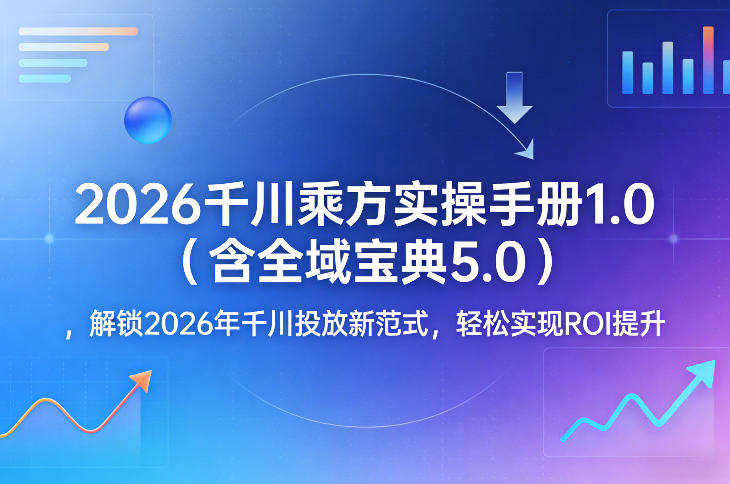 2026千川乘方实操手册1.0（含全域宝典5.0），解锁2026年千川投放新范式，轻松实现ROI提升-云深网创社