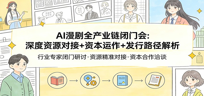 AI漫剧全产业链闭门会：深度资源对接+资本运作+发行路径解析-云深网创社