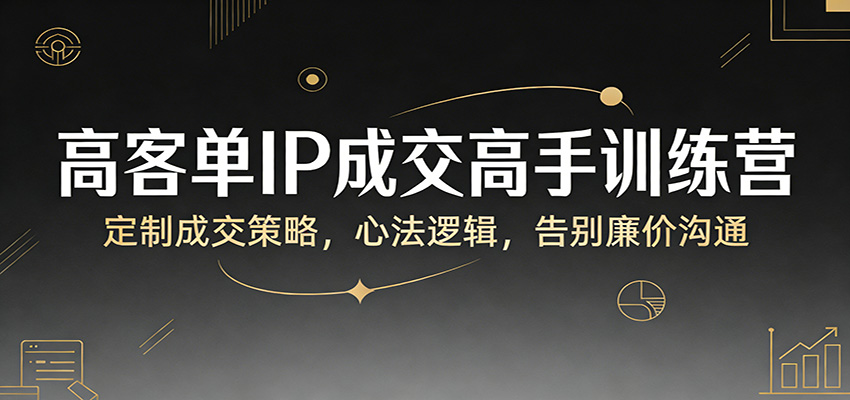 高客单IP成交高手训练营：定制成交策略，心法逻辑，告别廉价沟通-云深网创社