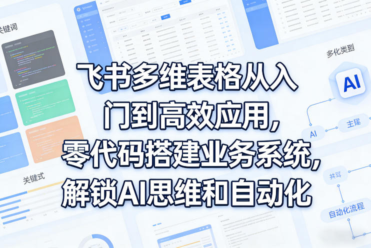 飞书多维表格从入门到高效应用，零代码搭建业务系统，解锁AI思维和自动化-云深网创社