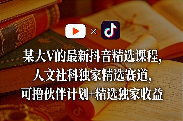 某大V的最新抖音精选课程，人文社科独家精选赛道，可撸伙伴计划+精选独家收益-云深网创社
