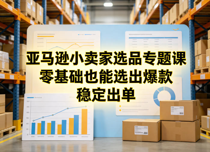 亚马逊小卖家选品专题课，零基础也能选出爆款，稳定出单-云深网创社