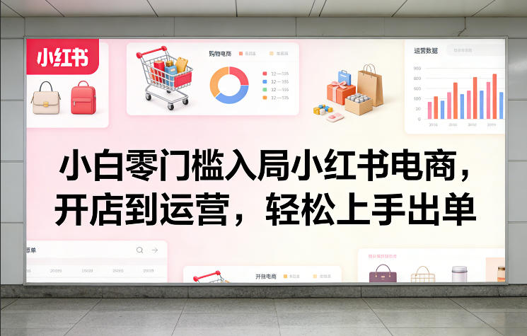 小白零门槛入局小红书电商，开店到运营，轻松上手出单-云深网创社