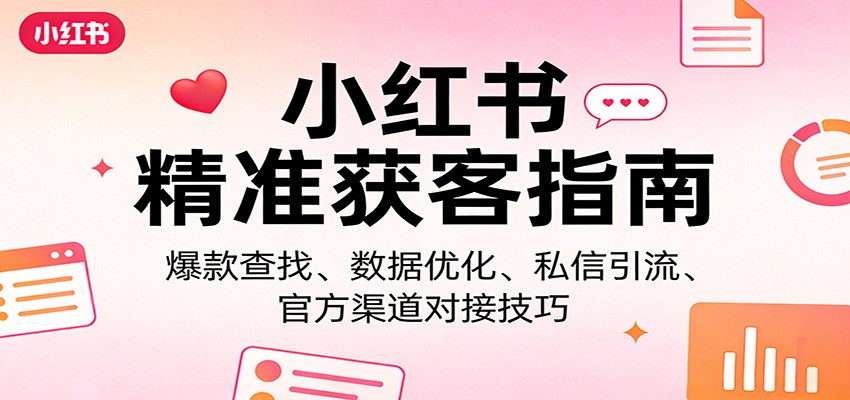小红书精准获客指南：爆款查找、数据优化、私信引流、官方渠道对接技巧-云深网创社